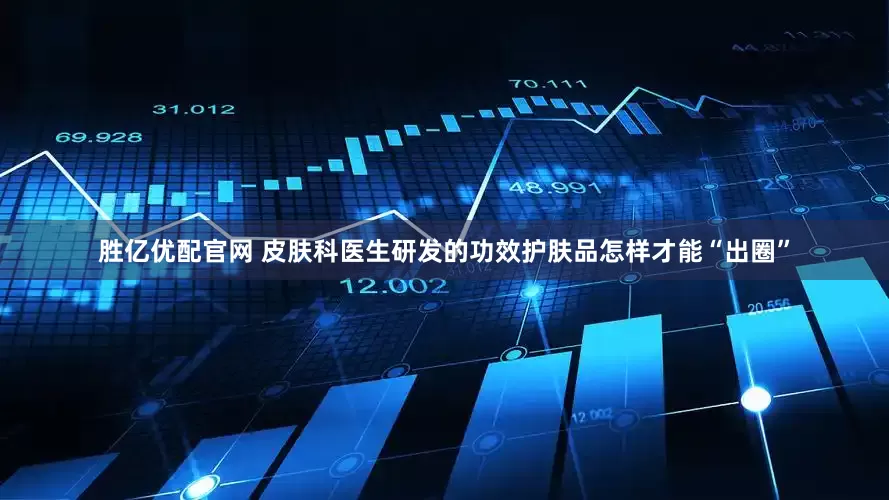 胜亿优配官网 皮肤科医生研发的功效护肤品怎样才能“出圈”