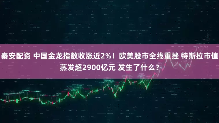 秦安配资 中国金龙指数收涨近2%！欧美股市全线重挫 特斯拉市值蒸发超2900亿元 发生了什么？