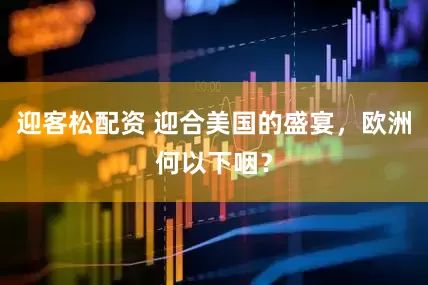 迎客松配资 迎合美国的盛宴，欧洲何以下咽？