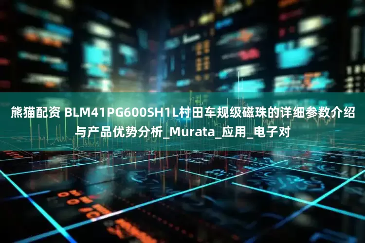 熊猫配资 BLM41PG600SH1L村田车规级磁珠的详细参数介绍与产品优势分析_Murata_应用_电子对