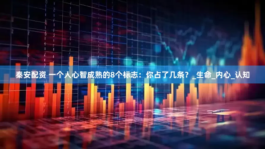 秦安配资 一个人心智成熟的8个标志：你占了几条？_生命_内心_认知