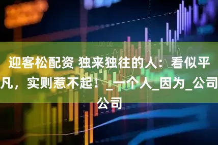 迎客松配资 独来独往的人：看似平凡，实则惹不起！_一个人_因为_公司