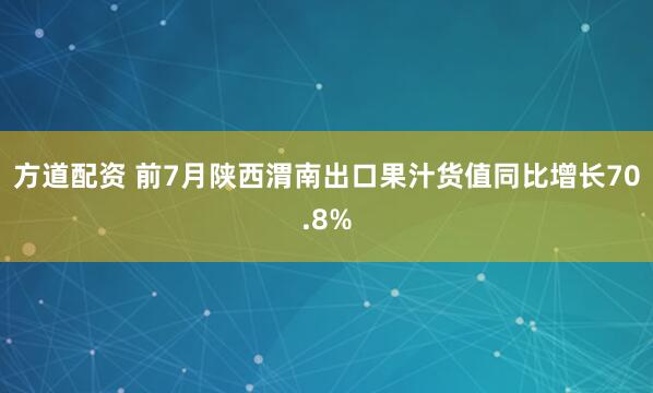 方道配资 前7月陕西渭南出口果汁货值同比增长70.8%