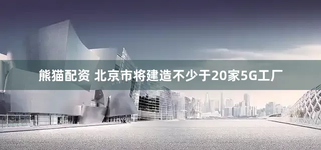熊猫配资 北京市将建造不少于20家5G工厂