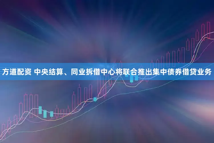 方道配资 中央结算、同业拆借中心将联合推出集中债券借贷业务