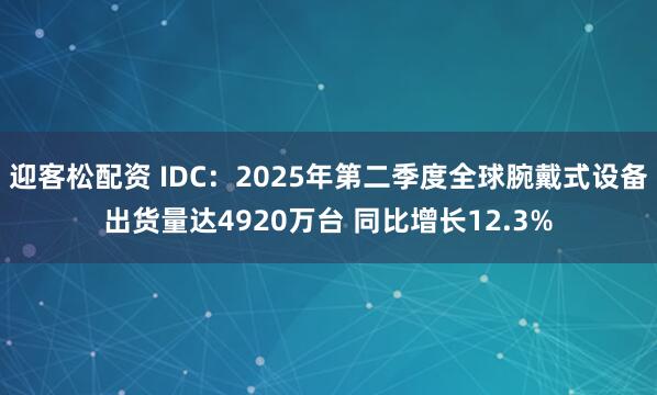 迎客松配资 IDC：2025年第二季度全球腕戴式设备出货量达4920万台 同比增长12.3%