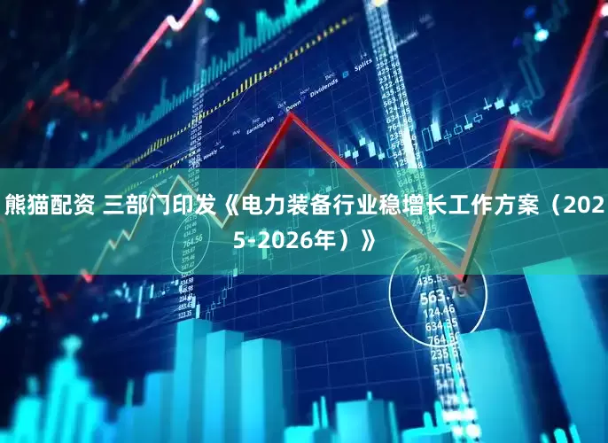 熊猫配资 三部门印发《电力装备行业稳增长工作方案（2025-2026年）》