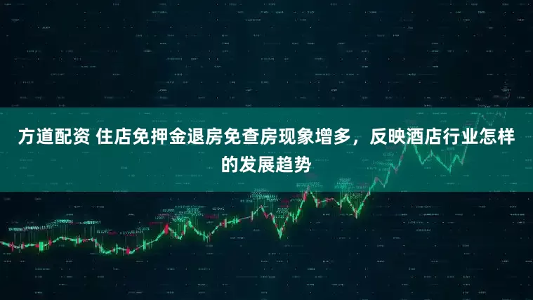 方道配资 住店免押金退房免查房现象增多，反映酒店行业怎样的发展趋势