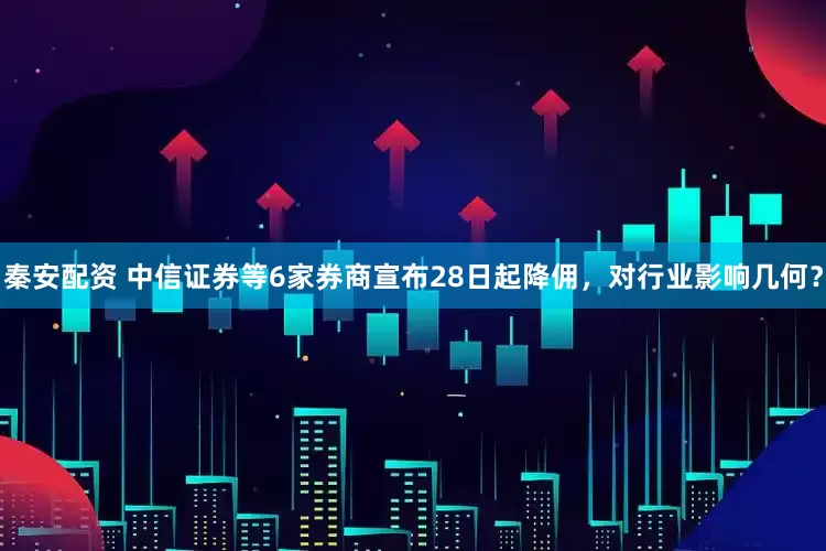 秦安配资 中信证券等6家券商宣布28日起降佣，对行业影响几何？