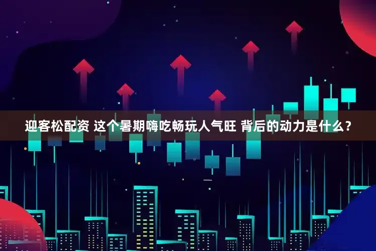 迎客松配资 这个暑期嗨吃畅玩人气旺 背后的动力是什么？