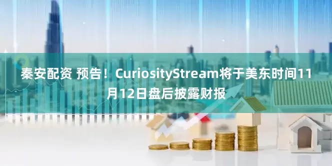 秦安配资 预告！CuriosityStream将于美东时间11月12日盘后披露财报
