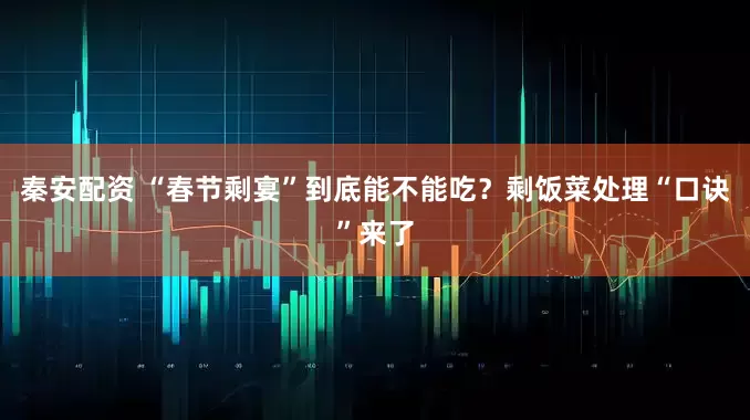 秦安配资 “春节剩宴”到底能不能吃？剩饭菜处理“口诀”来了