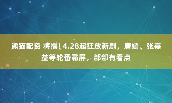 熊猫配资 将播! 4.28起狂放新剧，唐嫣、张嘉益等轮番霸屏，部部有看点