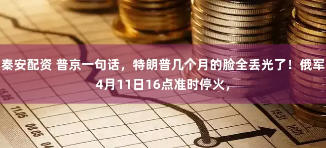 秦安配资 普京一句话，特朗普几个月的脸全丢光了！俄军4月11日16点准时停火，